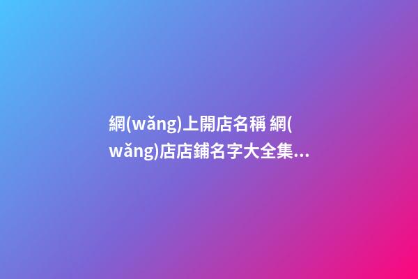 網(wǎng)上開店名稱 網(wǎng)店店鋪名字大全集-名學網(wǎng)-第1張-店鋪起名-玄機派